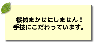 機械まかせにしません！手技にこだわっています。