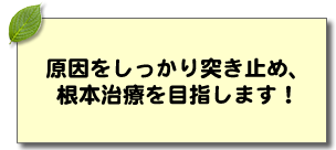 原因をしっかり突き止め、根本治療を目指します！