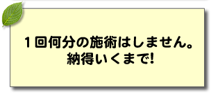 1回何分の施術はしません。納得いくまで！