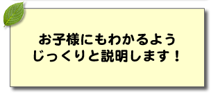 お子様にもわかるようじっくりと説明します！